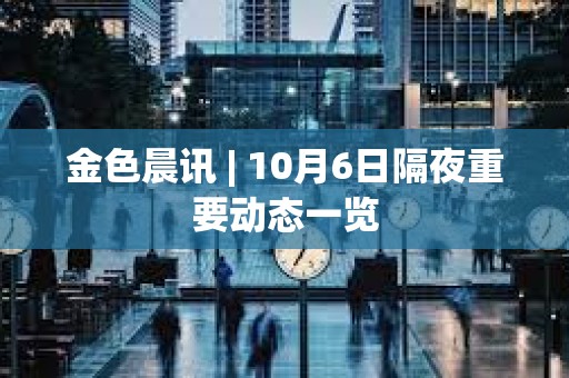 金色晨訊 | 10月6日隔夜重要動態一覽