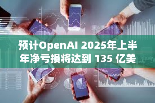 預(yù)計(jì)OpenAI 2025年上半年凈虧損將達(dá)到 135 億美元