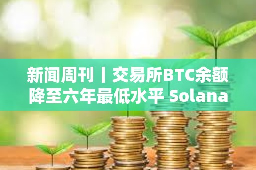 新聞周刊丨交易所BTC余額降至六年最低水平 Solana將成華爾街首選穩(wěn)定幣網(wǎng)絡(luò)