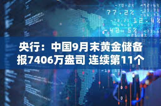 央行：中國9月末黃金儲備報7406萬盎司 連續第11個月增持黃金