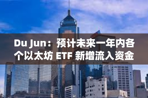 Du Jun：預計未來一年內各個以太坊 ETF 新增流入資金規模應該超過 100 億美元