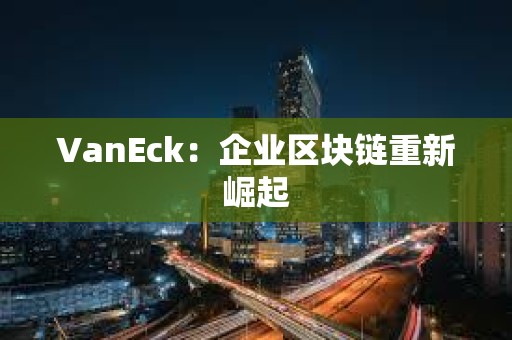 VanEck：企業區塊鏈重新崛起