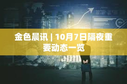 金色晨訊 | 10月7日隔夜重要動態一覽