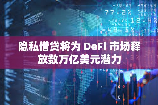 隱私借貸將為 DeFi 市場釋放數萬億美元潛力