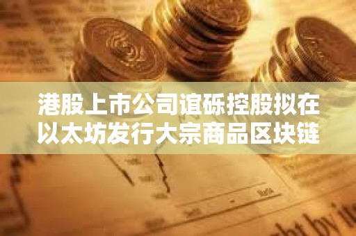 港股上市公司誼礫控股擬在以太坊發行大宗商品區塊鏈代金券