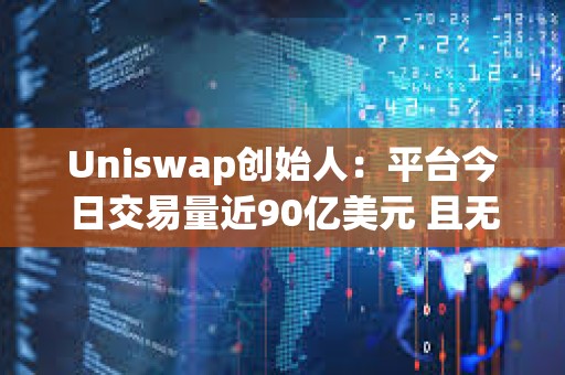 Uniswap創始人：平臺今日交易量近90億美元 且無任何壓力或宕機時間