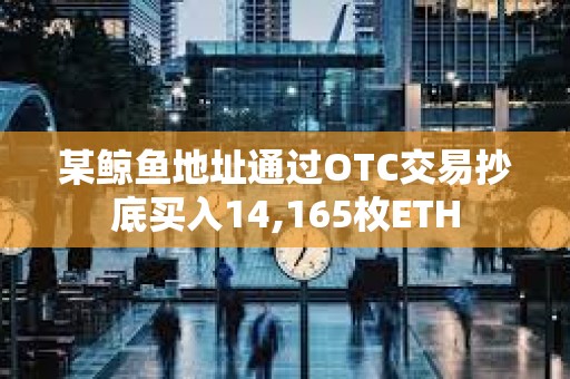 某鯨魚地址通過OTC交易抄底買入14,165枚ETH