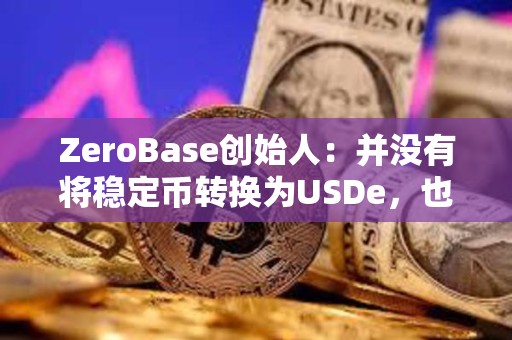 ZeroBase創(chuàng)始人：并沒有將穩(wěn)定幣轉(zhuǎn)換為USDe，也沒有質(zhì)押USDe