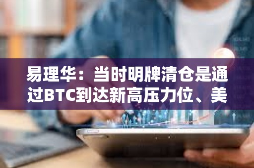 易理華：當時明牌清倉是通過BTC到達新高壓力位、美股新高等因素綜合考慮