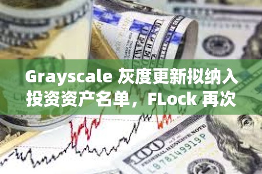 Grayscale 灰度更新擬納入投資資產名單，FLock 再次入選