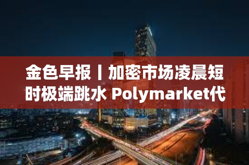 金色早報丨加密市場凌晨短時極端跳水 Polymarket代幣計劃或延至明年