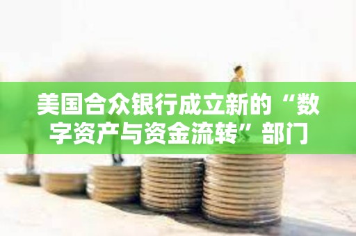 美國合眾銀行成立新的“數(shù)字資產與資金流轉”部門