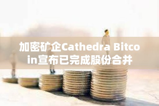 加密礦企Cathedra Bitcoin宣布已完成股份合并