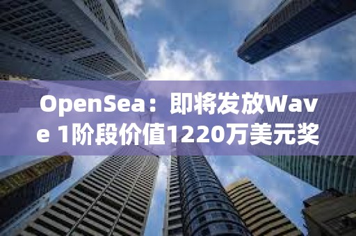 OpenSea：即將發(fā)放Wave 1階段價值1220萬美元獎勵
