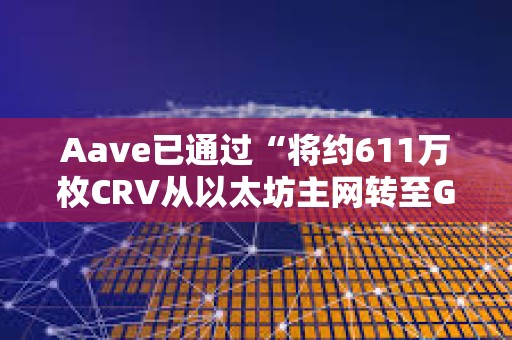Aave已通過“將約611萬枚CRV從以太坊主網轉至GLC Safe”的社區投票