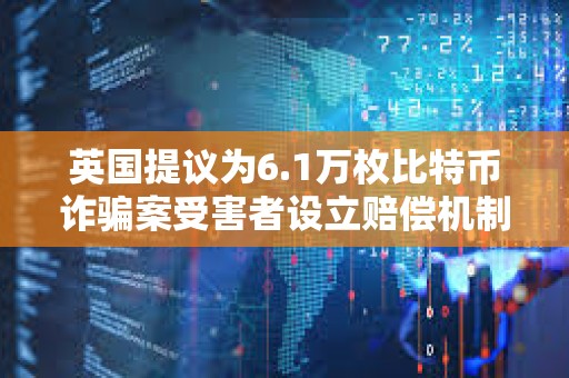 英國提議為6.1萬枚比特幣詐騙案受害者設立賠償機制