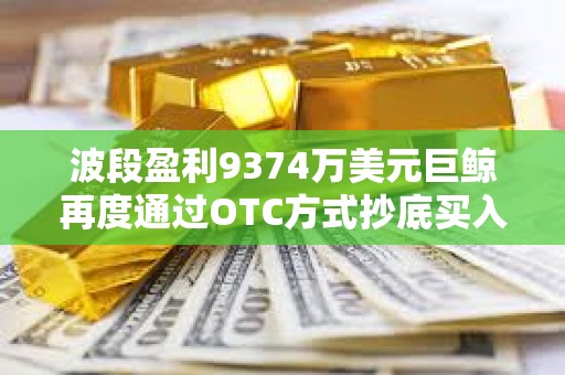 波段盈利9374萬美元巨鯨再度通過OTC方式抄底買入ETH