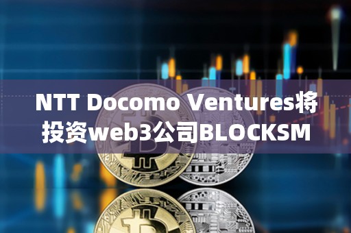 NTT Docomo Ventures將投資web3公司BLOCKSMITH&amp;Co