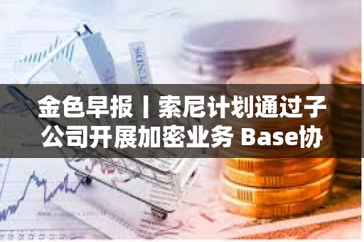 金色早報丨索尼計劃通過子公司開展加密業務 Base協議負責人稱即將推出代幣 金色早報丨索尼計劃通過子公司開展加密業務 Base協議負責人稱即將推出代幣