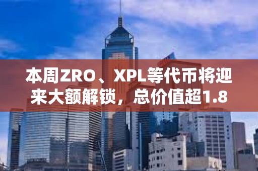 本周ZRO、XPL等代幣將迎來大額解鎖，總價值超1.8億美元