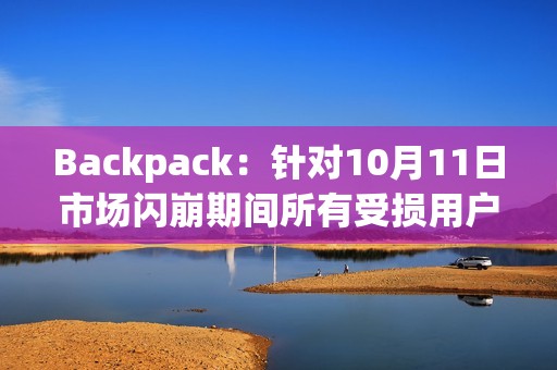 Backpack：針對10月11日市場閃崩期間所有受損用戶已推出現金補助方案