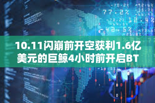 10.11閃崩前開空獲利1.6億美元的巨鯨4小時前開啟BTC 10倍空單