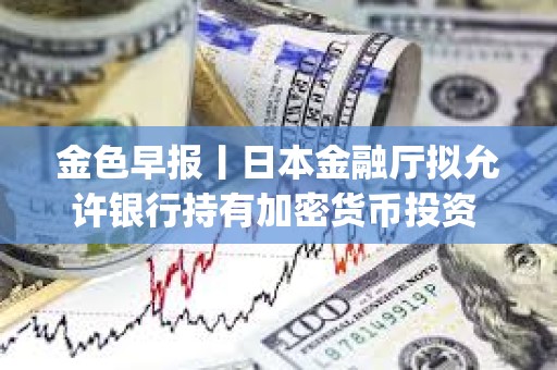 金色早報(bào)丨日本金融廳擬允許銀行持有加密貨幣投資 幣安封禁超600個(gè)Alpha刷分違規(guī)賬戶