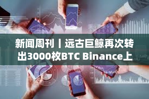 新聞周刊丨遠古巨鯨再次轉出3000枚BTC Binance上周封禁超600個Alpha刷分違規賬戶