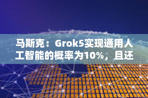 馬斯克：Grok5實現通用人工智能的概率為10%，且還在上升