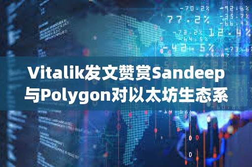 Vitalik發文贊賞Sandeep與Polygon對以太坊生態系統的貢獻