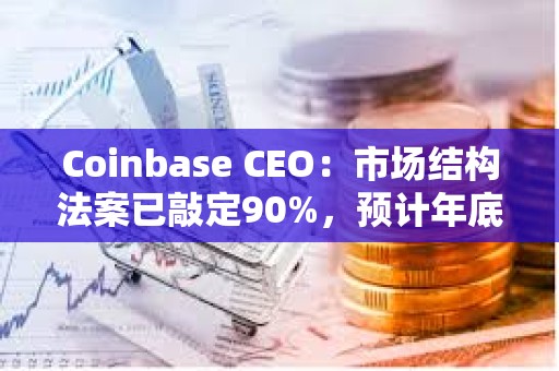Coinbase CEO：市場結構法案已敲定90%，預計年底前能通過