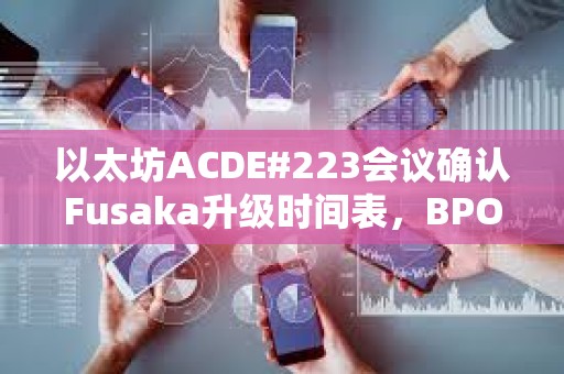 以太坊ACDE#223會議確認Fusaka升級時間表，BPO1提前至12月9日