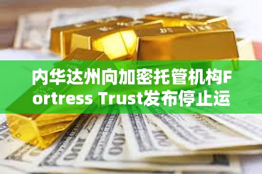 內(nèi)華達州向加密托管機構(gòu)Fortress Trust發(fā)布停止運營令