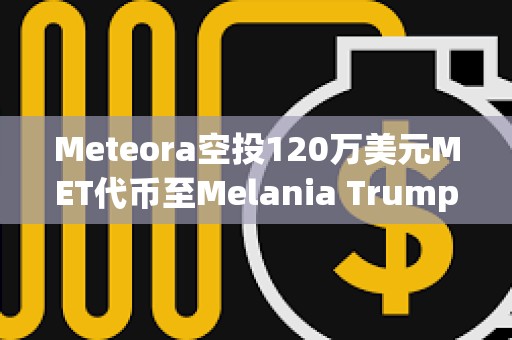 Meteora空投120萬美元MET代幣至Melania Trump相關(guān)錢包