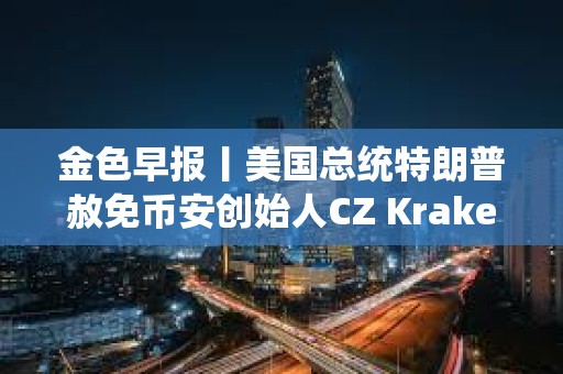 金色早報丨美國總統(tǒng)特朗普赦免幣安創(chuàng)始人CZ Kraken估值升至150億美元并計劃明年Q1上市