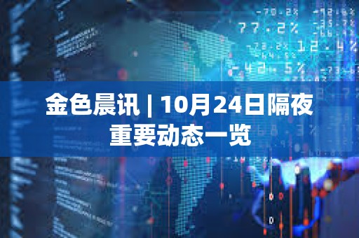 金色晨訊 | 10月24日隔夜重要動態(tài)一覽