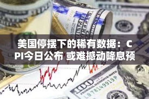 美國停擺下的稀有數據：CPI今日公布 或難撼動降息預期