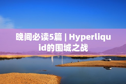 晚間必讀5篇 | Hyperliquid的圍城之戰