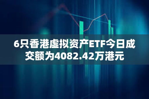 6只香港虛擬資產ETF今日成交額為4082.42萬港元
