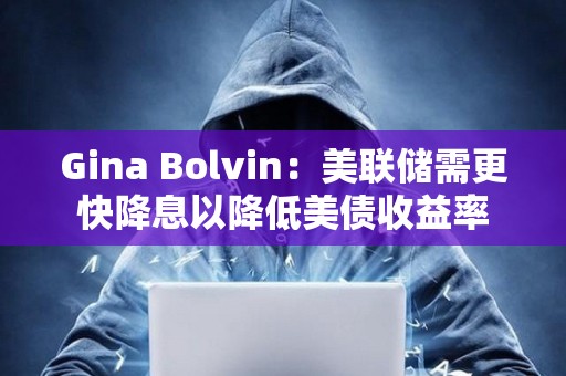 Gina Bolvin：美聯儲需更快降息以降低美債收益率