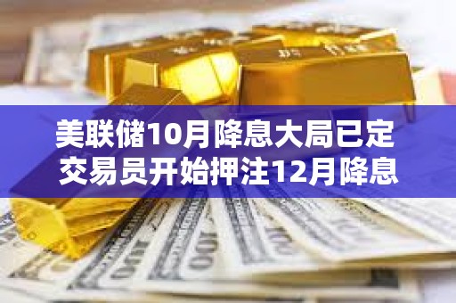 美聯儲10月降息大局已定 交易員開始押注12月降息