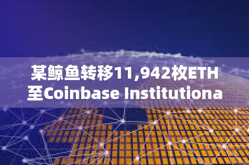 某鯨魚轉(zhuǎn)移11,942枚ETH至Coinbase Institutional，價值約5,047萬美元