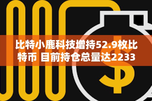 比特小鹿科技增持52.9枚比特幣 目前持倉總量達2233.2枚