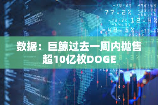 數據：巨鯨過去一周內拋售超10億枚DOGE