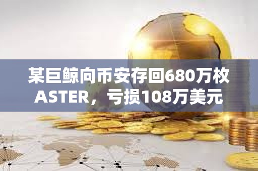 某巨鯨向幣安存回680萬枚ASTER，虧損108萬美元