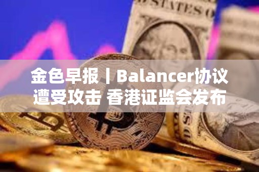 金色早報丨Balancer協議遭受攻擊 香港證監會發布加密交易平臺監管新指引