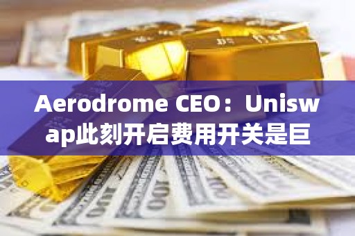 Aerodrome CEO：Uniswap此刻開(kāi)啟費(fèi)用開(kāi)關(guān)是巨大戰(zhàn)略錯(cuò)誤
