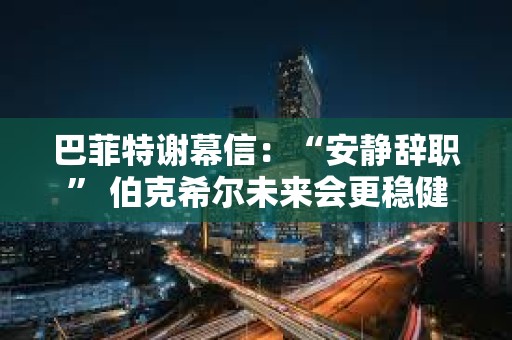 巴菲特謝幕信:“安靜辭職” 伯克希爾未來會更穩健 巴菲特謝幕信:“安靜辭職” 伯克希爾未來會更穩健