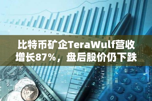 比特幣礦企TeraWulf營收增長87%，盤后股價仍下跌