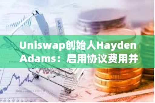 Uniswap創(chuàng)始人Hayden Adams：啟用協(xié)議費用并用來銷毀UNI